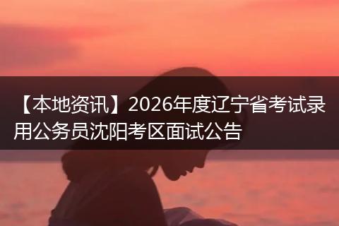 【本地资讯】2026年度辽宁省考试录用公务员沈阳考区面试公告