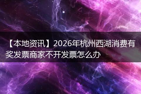 【本地资讯】2026年杭州西湖消费有奖发票商家不开发票怎么办