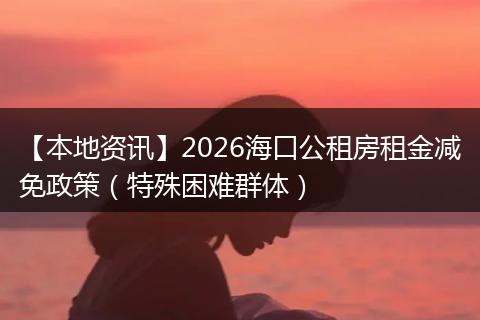 【本地资讯】2026海口公租房租金减免政策（特殊困难群体）