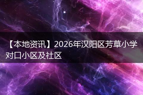 【本地资讯】2026年汉阳区芳草小学对口小区及社区
