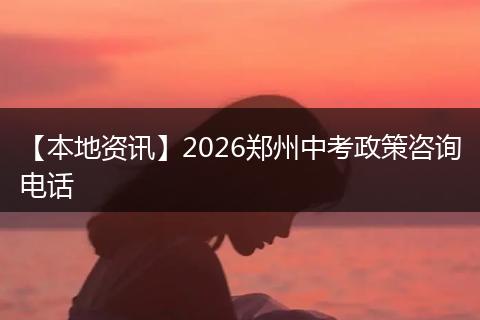 【本地资讯】2026郑州中考政策咨询电话