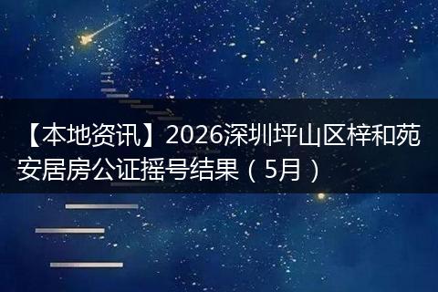 【本地资讯】2026深圳坪山区梓和苑安居房公证摇号结果（5月）