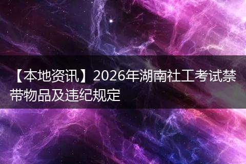 【本地资讯】2026年湖南社工考试禁带物品及违纪规定