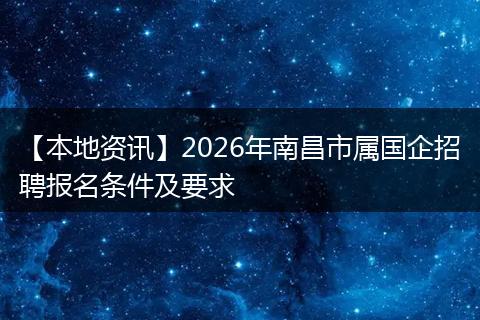 【本地资讯】2026年南昌市属国企招聘报名条件及要求