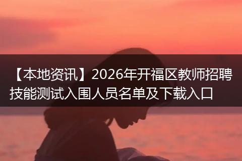 【本地资讯】2026年开福区教师招聘技能测试入围人员名单及下载入口