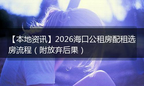 【本地资讯】2026海口公租房配租选房流程（附放弃后果）