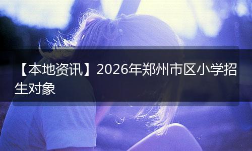 【本地资讯】2026年郑州市区小学招生对象