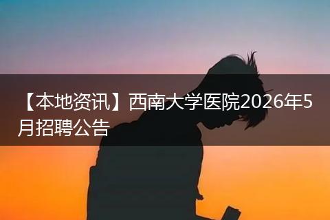 【本地资讯】西南大学医院2026年5月招聘公告