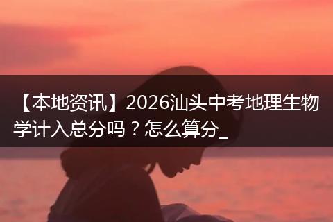 【本地资讯】2026汕头中考地理生物学计入总分吗？怎么算分_