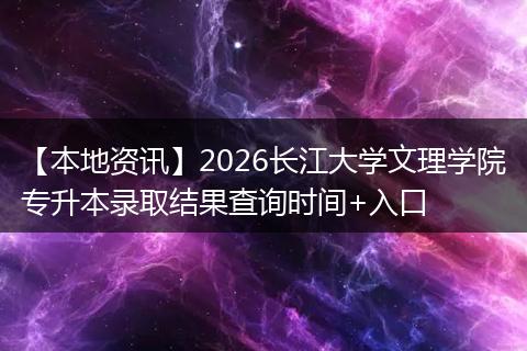 【本地资讯】2026长江大学文理学院专升本录取结果查询时间+入口
