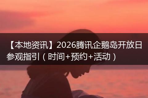 【本地资讯】2026腾讯企鹅岛开放日参观指引（时间+预约+活动）