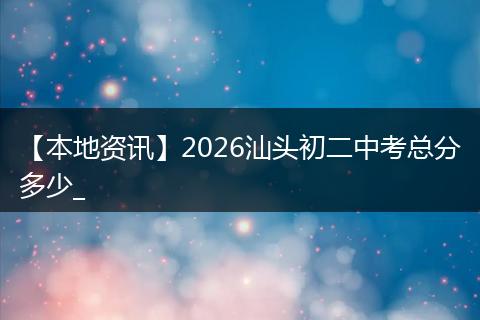 【本地资讯】2026汕头初二中考总分多少_