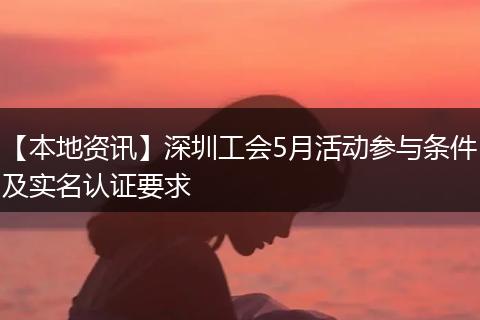 【本地资讯】深圳工会5月活动参与条件及实名认证要求