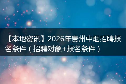 【本地资讯】2026年贵州中烟招聘报名条件（招聘对象+报名条件）