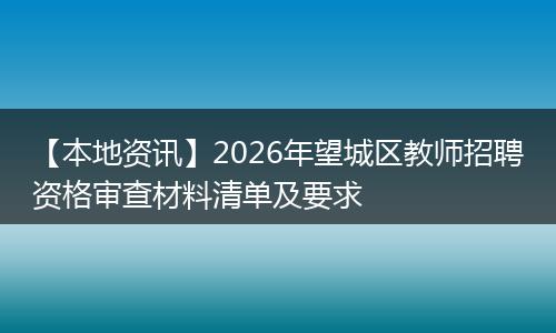 【本地资讯】2026年望城区教师招聘资格审查材料清单及要求