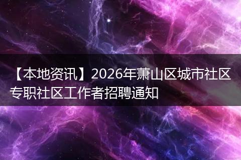【本地资讯】2026年萧山区城市社区专职社区工作者招聘通知
