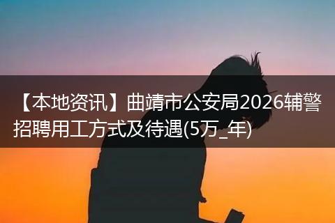 【本地资讯】曲靖市公安局2026辅警招聘用工方式及待遇(5万_年)