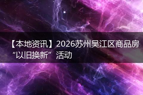 【本地资讯】2026苏州吴江区商品房“以旧换新”活动