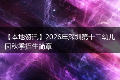 【本地资讯】2026年深圳第十二幼儿园秋季招生简章