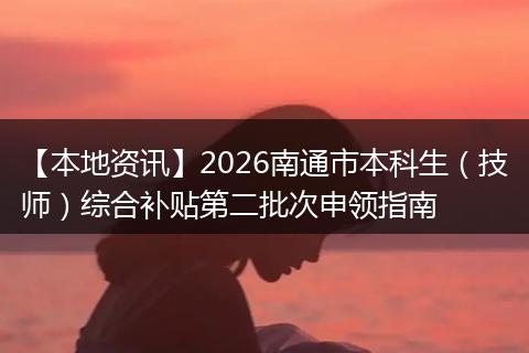 【本地资讯】2026南通市本科生（技师）综合补贴第二批次申领指南