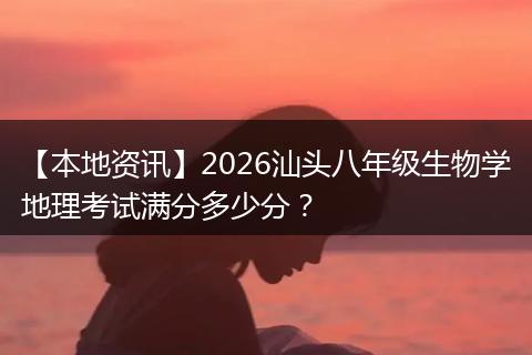 【本地资讯】2026汕头八年级生物学地理考试满分多少分？