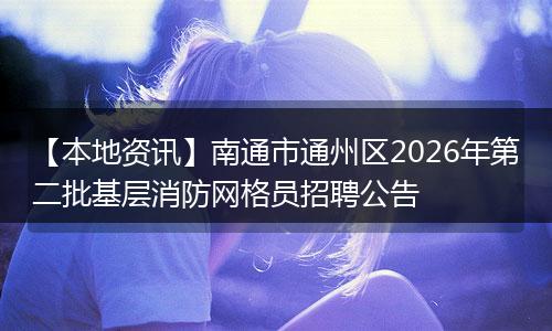 【本地资讯】南通市通州区2026年第二批基层消防网格员招聘公告