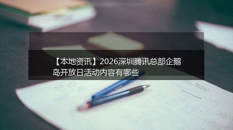 【本地资讯】2026深圳腾讯总部企鹅岛开放日活动内容有哪些