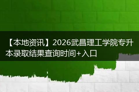 【本地资讯】2026武昌理工学院专升本录取结果查询时间+入口