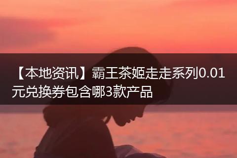 【本地资讯】霸王茶姬走走系列0.01元兑换券包含哪3款产品