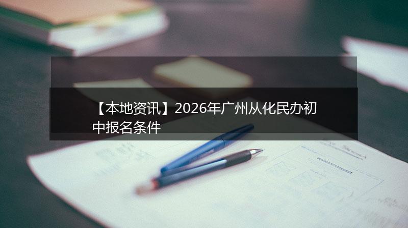 【本地资讯】2026年广州从化民办初中报名条件