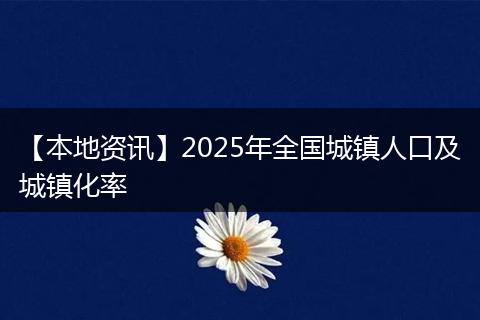 【本地资讯】2025年全国城镇人口及城镇化率