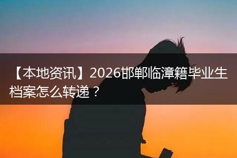 【本地资讯】2026邯郸临漳籍毕业生档案怎么转递？