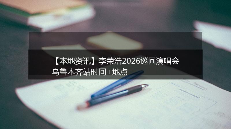 【本地资讯】李荣浩2026巡回演唱会乌鲁木齐站时间+地点