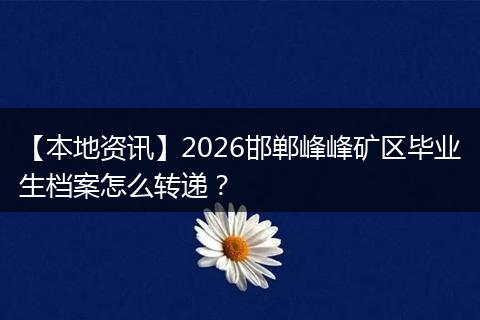 【本地资讯】2026邯郸峰峰矿区毕业生档案怎么转递？