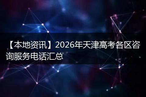 【本地资讯】2026年天津高考各区咨询服务电话汇总