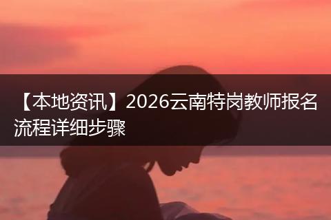 【本地资讯】2026云南特岗教师报名流程详细步骤