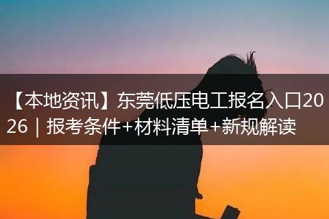 【本地资讯】东莞低压电工报名入口2026｜报考条件+材料清单+新规解读