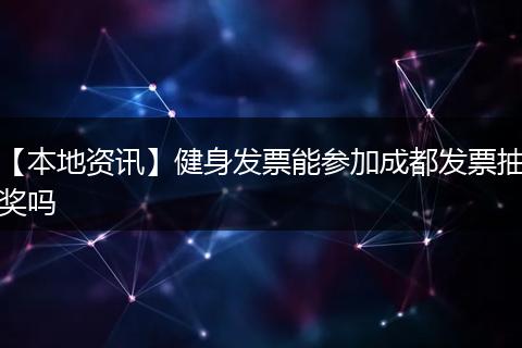 【本地资讯】健身发票能参加成都发票抽奖吗