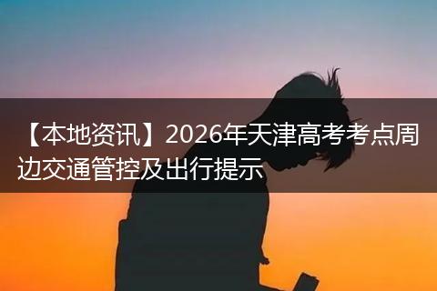 【本地资讯】2026年天津高考考点周边交通管控及出行提示