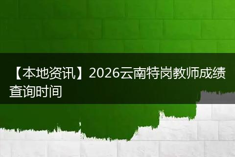 【本地资讯】2026云南特岗教师成绩查询时间