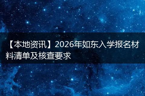 【本地资讯】2026年如东入学报名材料清单及核查要求