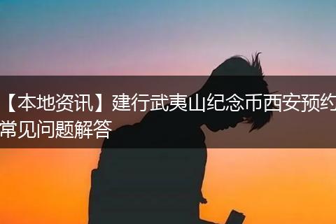 【本地资讯】建行武夷山纪念币西安预约常见问题解答