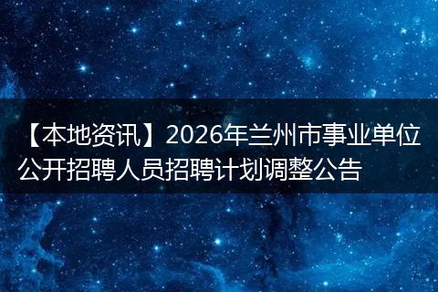 【本地资讯】2026年兰州市事业单位公开招聘人员招聘计划调整公告