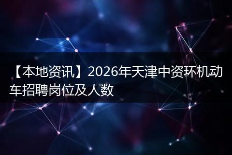【本地资讯】2026年天津中资环机动车招聘岗位及人数