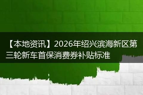【本地资讯】2026年绍兴滨海新区第三轮新车首保消费券补贴标准