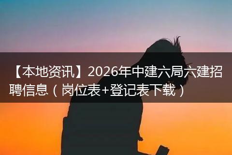 【本地资讯】2026年中建六局六建招聘信息（岗位表+登记表下载）
