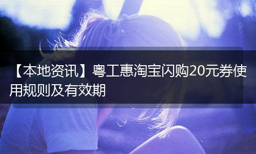 【本地资讯】粤工惠淘宝闪购20元券使用规则及有效期